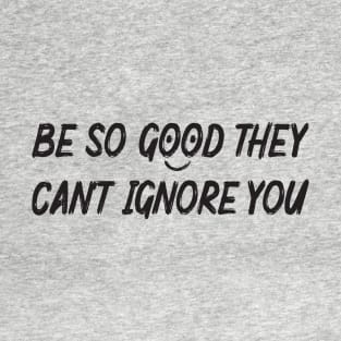 Be so good they can't ignore you T-Shirt